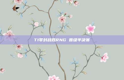 T1零封战胜RNG 晋级半决赛