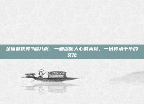 金庸群侠传3腊八粥,一碗温暖人心的美食,一份传承千年的文化