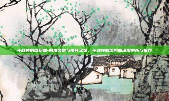 斗战神刷图职业-版本答案与情怀之选，斗战神刷图职业深度解析与推荐