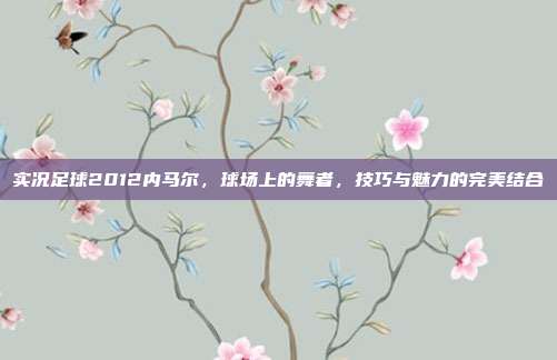 实况足球2012内马尔,球场上的舞者,技巧与魅力的完美结合