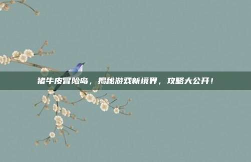 猪牛皮冒险岛,揭秘游戏新境界,攻略大公开!