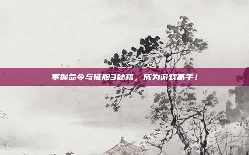 掌握命令与征服3秘籍,成为游戏高手!