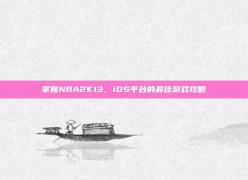 掌握NBA2K13,iOS平台的最佳游戏攻略
