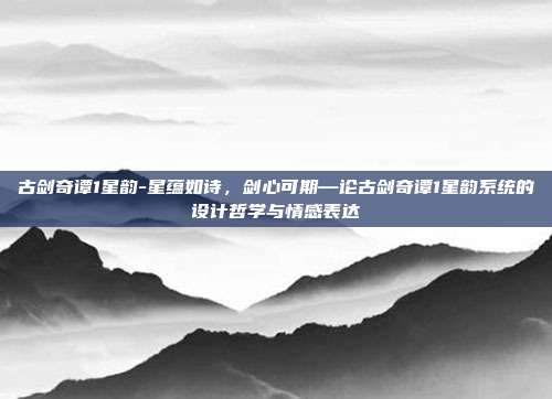 古剑奇谭1星韵-星蕴如诗，剑心可期—论古剑奇谭1星韵系统的设计哲学与情感表达