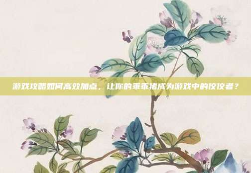 游戏攻略如何高效加点,让你的乖乖猪成为游戏中的佼佼者?