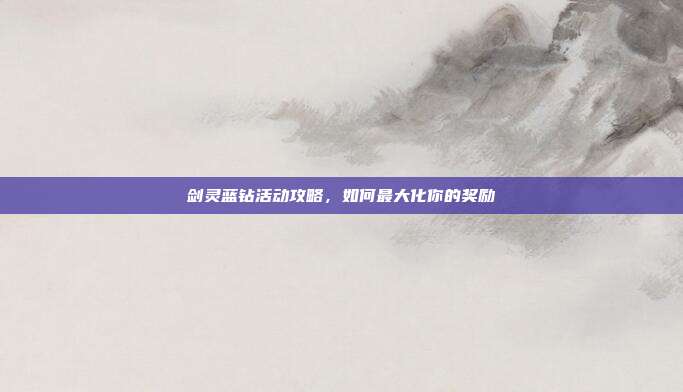 剑灵蓝钻活动攻略,如何最大化你的奖励