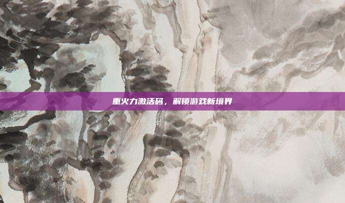 重火力激活码，解锁游戏新境界