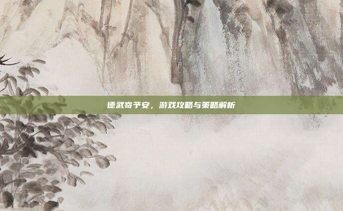 德武寄予安，游戏攻略与策略解析