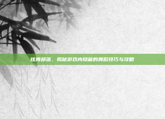 炫舞部落,揭秘游戏内隐藏的舞蹈技巧与攻略