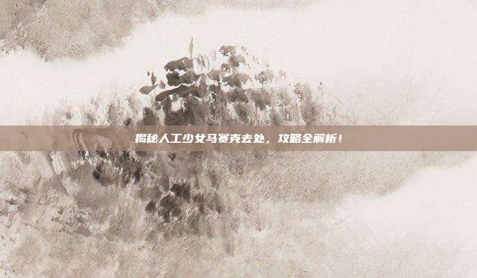 揭秘人工少女马赛克去处,攻略全解析!