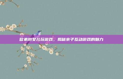 欧弟抱女儿玩游戏，揭秘亲子互动游戏的魅力