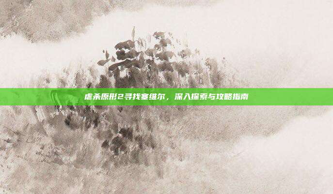 虐杀原形2寻找塞维尔,深入探索与攻略指南