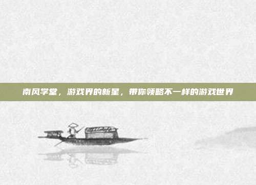南风学堂,游戏界的新星,带你领略不一样的游戏世界