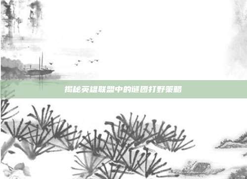 揭秘英雄联盟中的谜团打野策略