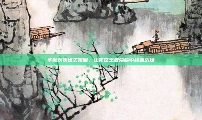 掌握刘表出装策略,让你在王者荣耀中称霸战场