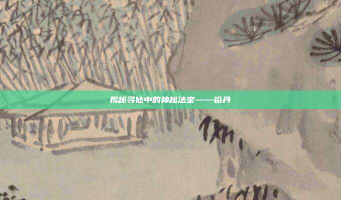 揭秘寻仙中的神秘法宝——铅丹