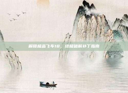 解锁极品飞车18，终极破解补丁指南