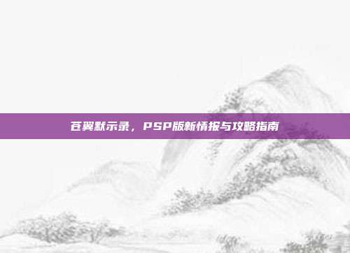 苍翼默示录,PSP版新情报与攻略指南