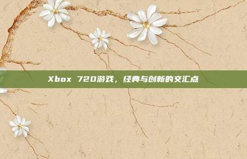 Xbox 720游戏，经典与创新的交汇点
