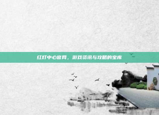 红灯中心官网,游戏资讯与攻略的宝库