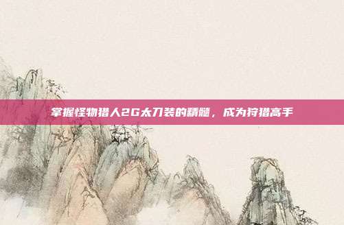 掌握怪物猎人2G太刀装的精髓,成为狩猎高手
