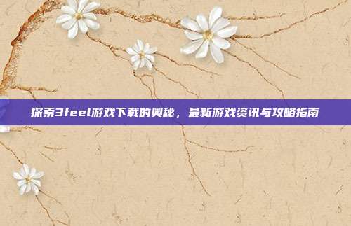 探索3feel游戏下载的奥秘,最新游戏资讯与攻略指南