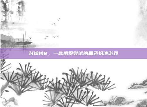 封神榜2，一款值得尝试的角色扮演游戏