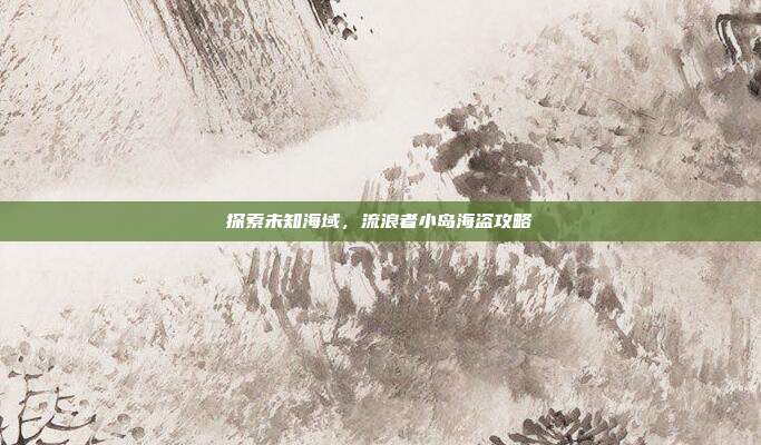 探索未知海域,流浪者小岛海盗攻略