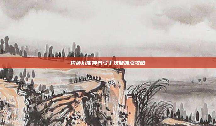 揭秘幻想神域弓手技能加点攻略