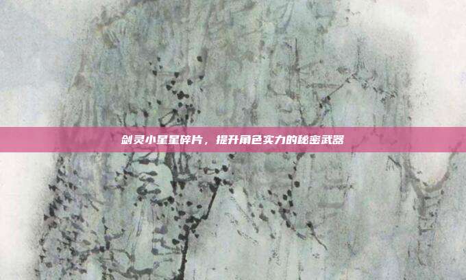 剑灵小星星碎片,提升角色实力的秘密武器