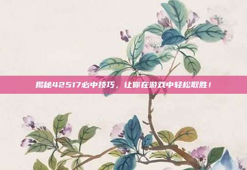 揭秘42517必中技巧,让你在游戏中轻松取胜!
