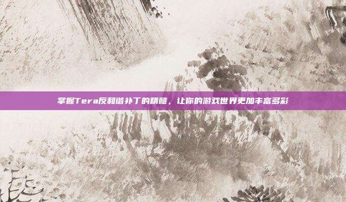 掌握Tera反和谐补丁的精髓,让你的游戏世界更加丰富多彩