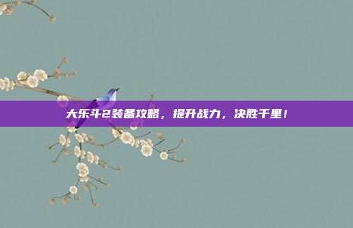 大乐斗2装备攻略,提升战力,决胜千里!