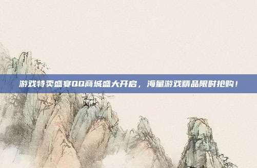 游戏特卖盛宴QQ商城盛大开启,海量游戏精品限时抢购!