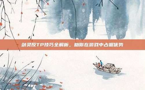 剑灵反TP技巧全解析,助你在游戏中占据优势