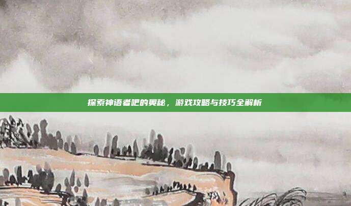 探索神语者吧的奥秘,游戏攻略与技巧全解析