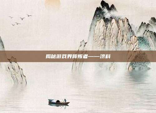 揭秘游戏界背叛者——济科