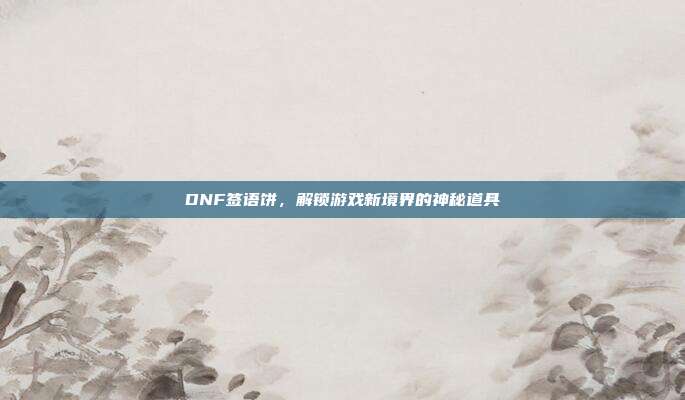 DNF签语饼,解锁游戏新境界的神秘道具