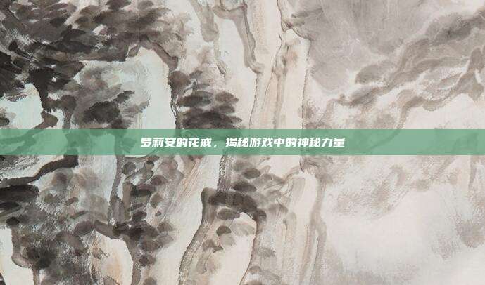 罗莉安的花戒,揭秘游戏中的神秘力量