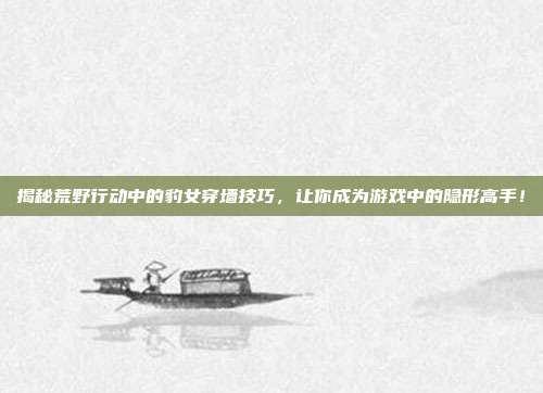 揭秘荒野行动中的豹女穿墙技巧,让你成为游戏中的隐形高手!