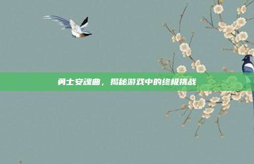 勇士安魂曲,揭秘游戏中的终极挑战