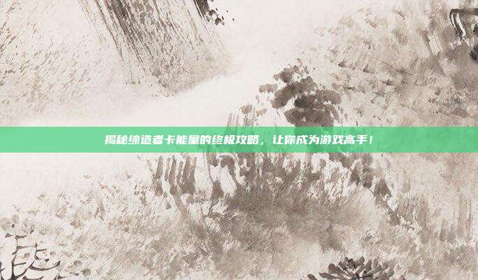 揭秘缔造者卡能量的终极攻略,让你成为游戏高手!
