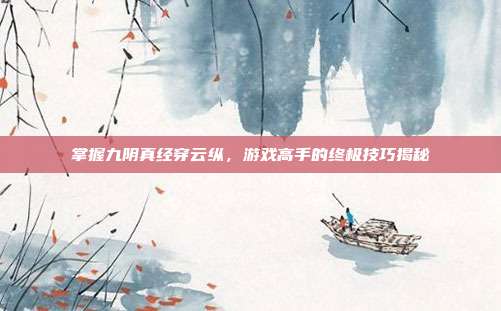 掌握九阴真经穿云纵,游戏高手的终极技巧揭秘