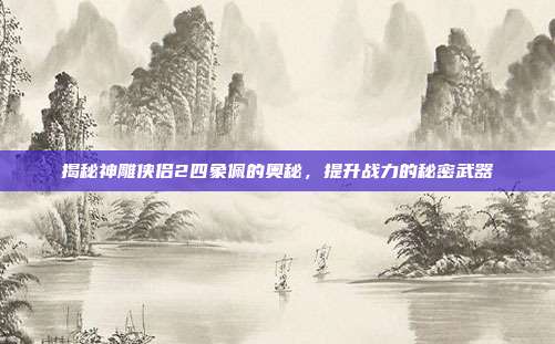 揭秘神雕侠侣2四象佩的奥秘,提升战力的秘密武器