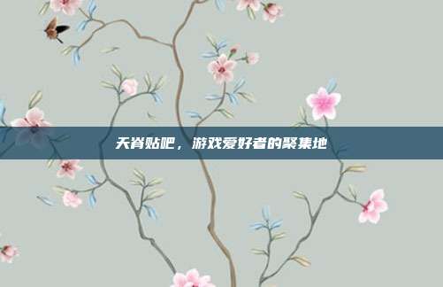 天脊贴吧,游戏爱好者的聚集地