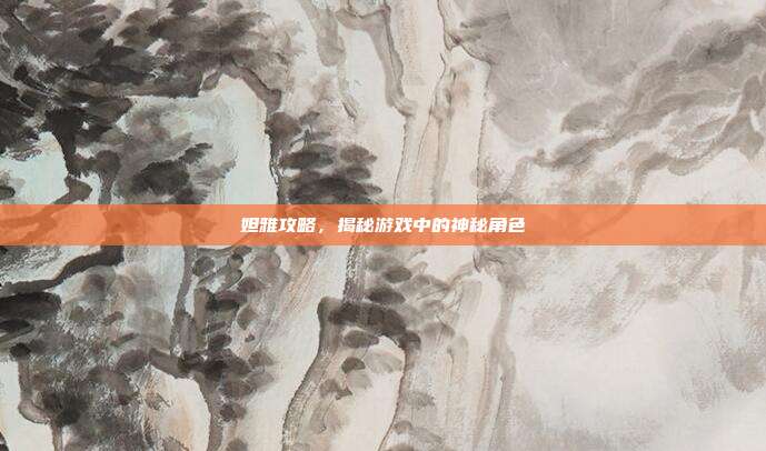 妲雅攻略,揭秘游戏中的神秘角色