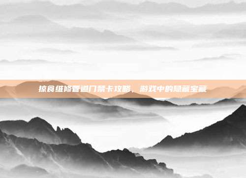 掠食维修管道门禁卡攻略,游戏中的隐藏宝藏