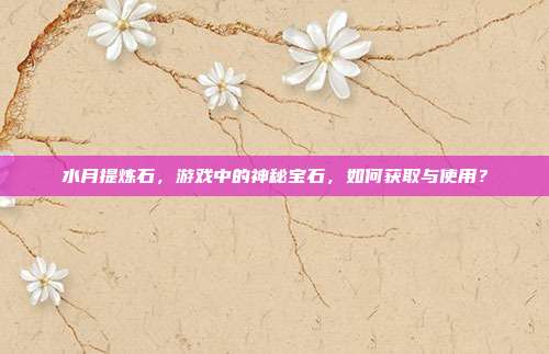 水月提炼石,游戏中的神秘宝石,如何获取与使用?