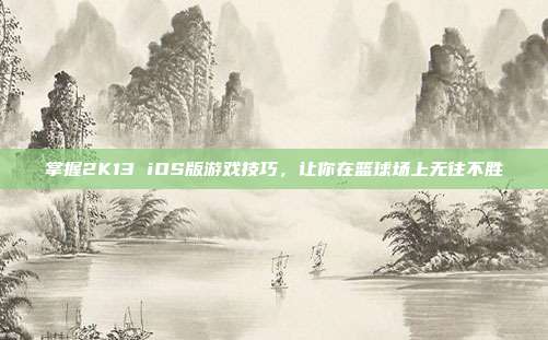 掌握2K13 iOS版游戏技巧,让你在篮球场上无往不胜