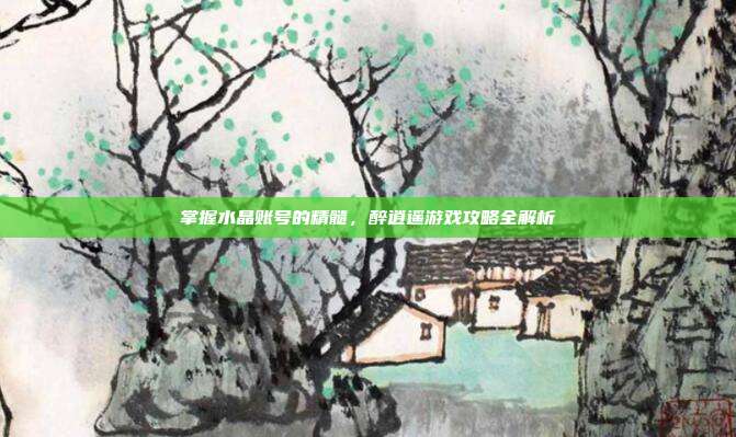 掌握水晶账号的精髓，醉逍遥游戏攻略全解析